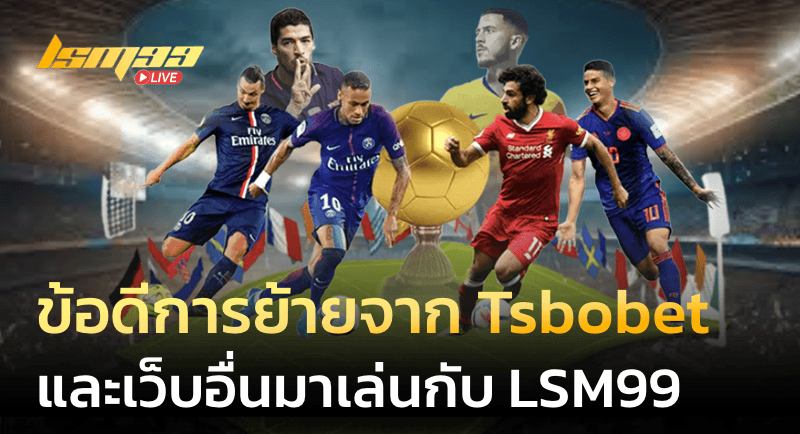 ข้อดีการย้ายจาก Tsbobet และเว็บอื่นมาเล่นกับ LSM99